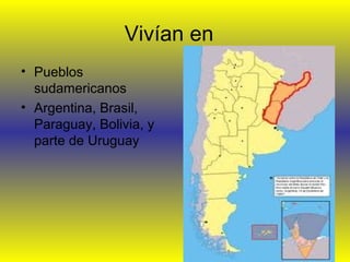 Vivían en
• Pueblos
sudamericanos
• Argentina, Brasil,
Paraguay, Bolivia, y
parte de Uruguay