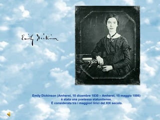 Emily Dickinson (Amherst, 10 dicembre 1830 – Amherst, 15 maggio 1886)
                  è stata una poetessa statunitense.
            È considerata tra i maggiori lirici del XIX secolo.
 
