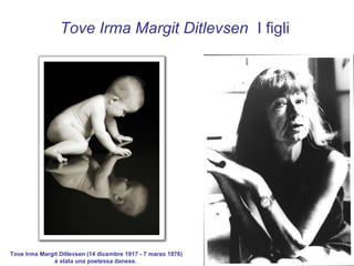 Tove Irma Margit Ditlevsen I figli




Tove Irma Margit Ditlevsen (14 dicembre 1917 - 7 marzo 1976)
               è stata una poetessa danese.
 