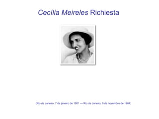 Cecília Meireles Richiesta




(Rio de Janeiro, 7 de janeiro de 1901 — Rio de Janeiro, 9 de novembro de 1964)
 