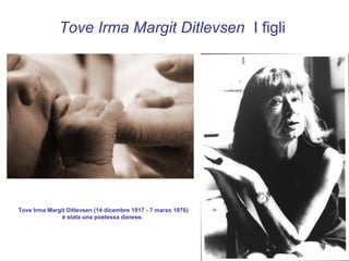 Tove Irma Margit Ditlevsen I figli




Tove Irma Margit Ditlevsen (14 dicembre 1917 - 7 marzo 1976)
               è stata una poetessa danese.
 