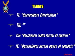 Ordinario Vl: "Operaciones Estrategicas" Vll: "" Vlll: "Operaciones contra fuerzas de supercie" lX: "Operaciones aereas apoyo al combate" TEMAS 