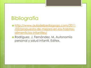 Bibliografía
 http://www.auladelpedagogo.com/2011
  /02/propuesta-de-mejora-en-los-habitos-
  alimenticios-infantiles/
 Rodríguez. J, Fernández. M, Autonomía
  personal y salud infantil, Editex.
 