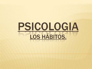 PSICOLOGIA
 LOS HÁBITOS.
 