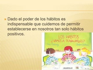    Dado el poder de los hábitos es
    indispensable que cuidemos de permitir
    establecerse en nosotros tan solo hábitos
    positivos.
 