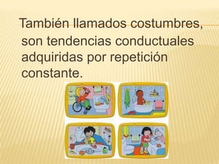 También llamados costumbres,
son tendencias conductuales
adquiridas por repetición
constante.
 