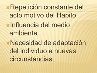 Repetición  constante del
 acto motivo del Habito.
Influencia del medio
 ambiente.
Necesidad de adaptación
 del individuo a nuevas
 circunstancias.
 