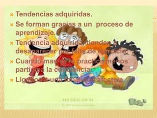  Tendencias adquiridas.
 Se forman gracias a un proceso de
  aprendizaje.
 Tendencia adquirida, tienden a
  desaparecer por falta de ejercicio.
 Cuando mas se lo practica menos
  participa la conciencia.
 Ligados a una tonalidad afectiva.
 