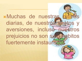 Muchas   de nuestras rutinas
diarias, de nuestros gestos y
aversiones, incluso nuestros
prejuicios no son sino habitos
fuertemente instaurados
 