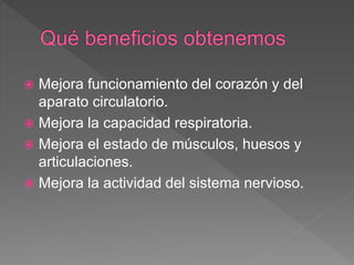  Mejora funcionamiento del corazón y del
aparato circulatorio.
Mejora la capacidad respiratoria.
Mejora el estado de músculos, huesos y
articulaciones.
Mejora la actividad del sistema nervioso.