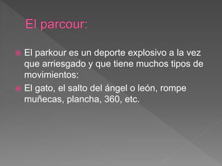  El parkour es un deporte explosivo a la vez
que arriesgado y que tiene muchos tipos de
movimientos:
El gato, el salto del ángel o león, rompe
muñecas, plancha, 360, etc.