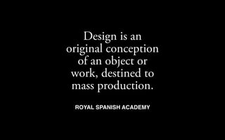 Design is an
original conception
  of an object or
 work, destined to
 mass production.
 ROYAL SPANISH ACADEMY
 