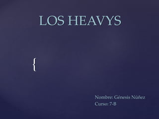 { 
LOS HEAVYS 
Nombre: Génesis Núñez 
Curso: 7-B 
 
