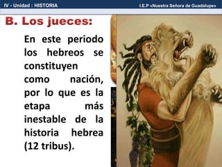 En este periodo
los hebreos se
constituyen
como nación,
por lo que es la
etapa más
inestable de la
historia hebrea
(12 tribus).
IV - Unidad : HISTORIA I.E.P «Nuestra Señora de Guadalupe»
 