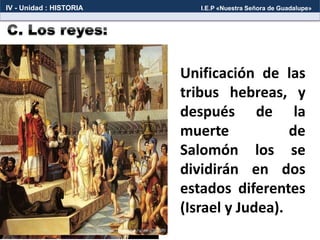 Unificación de las
tribus hebreas, y
después de la
muerte de
Salomón los se
dividirán en dos
estados diferentes
(Israel y Judea).
IV - Unidad : HISTORIA I.E.P «Nuestra Señora de Guadalupe»
 