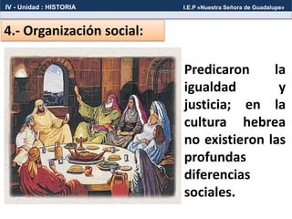 4.- Organización social:
Predicaron la
igualdad y
justicia; en la
cultura hebrea
no existieron las
profundas
diferencias
sociales.
IV - Unidad : HISTORIA I.E.P «Nuestra Señora de Guadalupe»
 