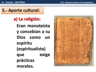 5.- Aporte cultural:
Eran monoteísta
y concebían a su
Dios como un
espíritu
(espiritualista)
que exige
prácticas
morales.
IV - Unidad : HISTORIA I.E.P «Nuestra Señora de Guadalupe»
 