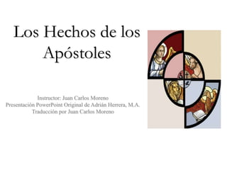 Los Hechos de los
       Apóstoles

             Instructor: Juan Carlos Moreno
Presentación PowerPoint Original de Adrián Herrera, M.A.
           Traducción por Juan Carlos Moreno
 