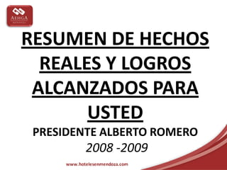 RESUMEN DE HECHOS
  REALES Y LOGROS
 ALCANZADOS PARA
       USTED
 PRESIDENTE ALBERTO ROMERO
         2008 -2009
 
