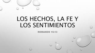 LOS HECHOS, LA FE Y
LOS SENTIMIENTOS
ROMANOS 15:13
 