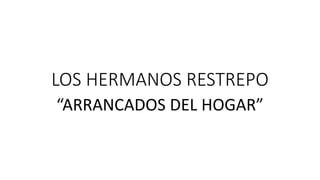 LOS HERMANOS RESTREPO
“ARRANCADOS DEL HOGAR”
 