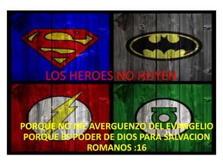 LOS HEROES NO HUYEN
PORQUE NO ME AVERGUENZO DEL EVANGELIO
PORQUE ES PODER DE DIOS PARA SALVACION
ROMANOS :16
 