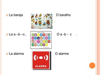  La baraja O baralho
 La a –b –c.. O a -b - c .
 La alarma O alarme
 