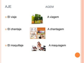 AJE AGEM
 El viaje A viagem
 El chantaje A chantagem
 El maquillaje A maquiagem
 