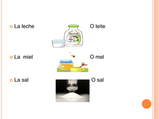  La leche O leite
 La miel O mel
 La sal O sal
 