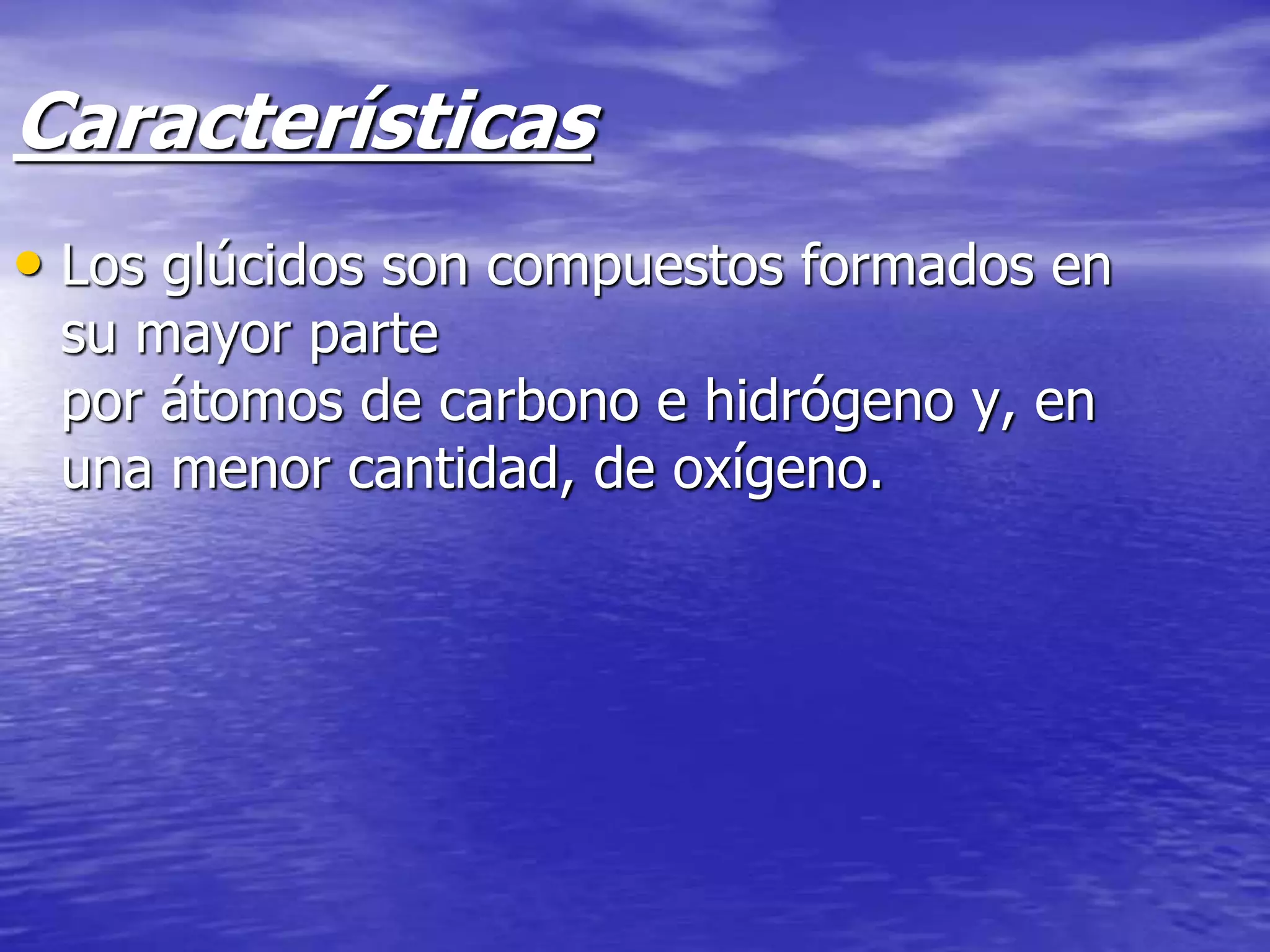 Características
• Los glúcidos son compuestos formados en
su mayor parte
por átomos de carbono e hidrógeno y, en
una menor cantidad, de oxígeno.