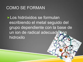 COMO SE FORMAN
Los hidróxidos se formulan
escribiendo el metal seguido del
grupo dependiente con la base de
un ion de radical adecuado con
hidroxilo