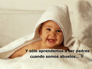 Y sólo aprendemos a ser padres cuando somos abuelos... !! 