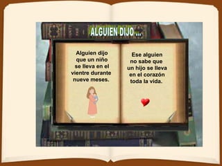 ALGUIEN DIJO ... Alguien dijo que un niño se lleva en el vientre durante  nueve meses.   Ese alguien no sabe que  un hijo se lleva en el corazón toda la vida.  