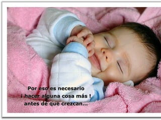 Por eso es necesario
¡ hacer alguna cosa más !
 antes de que crezcan...
 