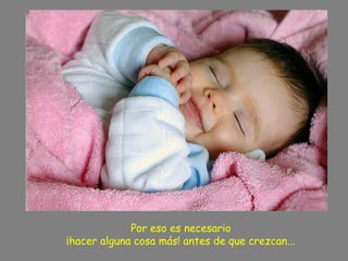 Por eso es necesario
¡hacer alguna cosa más! antes de que crezcan...
 