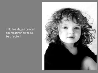 ¡ No los dejes crecer
sin mostrarles todo
tu afecto !
 