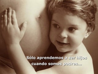 SSóólloo aapprreennddeemmooss aa sseerr hhiijjooss 
ccuuaannddoo ssoommooss ppaaddrreess...... 
 