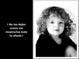 ¡ No los dejes¡ No los dejes
crecer sincrecer sin
mostrarles todomostrarles todo
tu afecto !tu afecto !
 