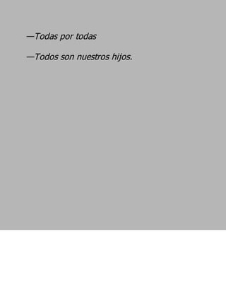 —Todas por todas
—Todos son nuestros hijos.
 