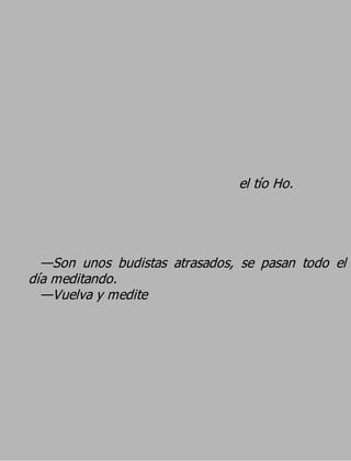 el tío Ho.



  —Son unos budistas atrasados, se pasan todo el
día meditando.
  —Vuelva y medite
 