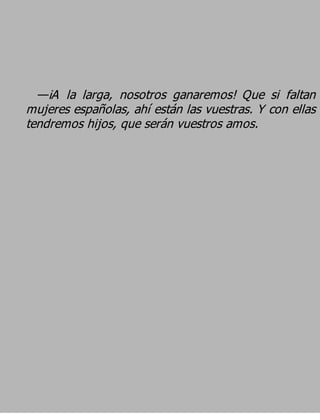 —¡A la larga, nosotros ganaremos! Que si faltan
mujeres españolas, ahí están las vuestras. Y con ellas
tendremos hijos, que serán vuestros amos.
 
