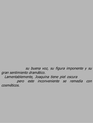 su buena voz, su figura imponente y su
gran sentimiento dramático.
  Lamentablemente, Joaquina tiene piel oscura
          pero este inconveniente se remedia con
cosméticos.
 