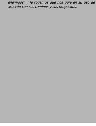 enemigos; y le rogamos que nos guíe en su uso de
acuerdo con sus caminos y sus propósitos.
 