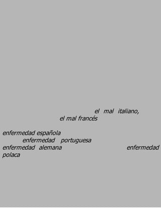 el mal italiano,
                  el mal francés
enfermedad española
       enfermedad portuguesa
enfermedad alemana                        enfermedad
polaca
 