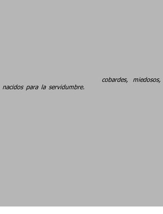 cobardes, miedosos,
nacidos para la servidumbre.
 