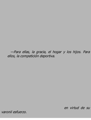 —Para ellas, la gracia, el hogar y los hijos. Para
    ellos, la competición deportiva.




                                        en virtud de su
varonil esfuerzo.
 