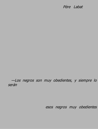 Père Labat




  —Los negros son muy obedientes, y siempre lo
serán



                   esos negros muy obedientes
 