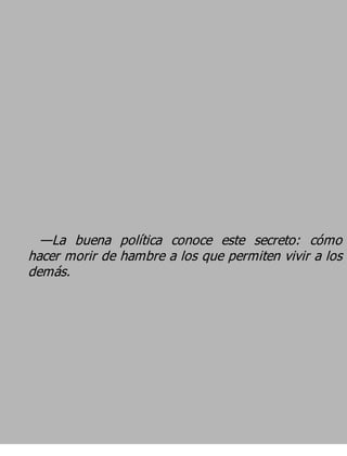 —La buena política conoce este secreto: cómo
hacer morir de hambre a los que permiten vivir a los
demás.
 