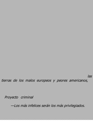 las
tierras de los malos europeos y peores americanos,


 Proyecto criminal
     —Los más infelices serán los más privilegiados.
 
