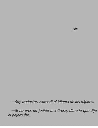sir.




 —Soy traductor. Aprendí el idioma de los pájaros.
  —Si no eres un jodido mentiroso, dime lo que dijo
el pájaro ése.
 